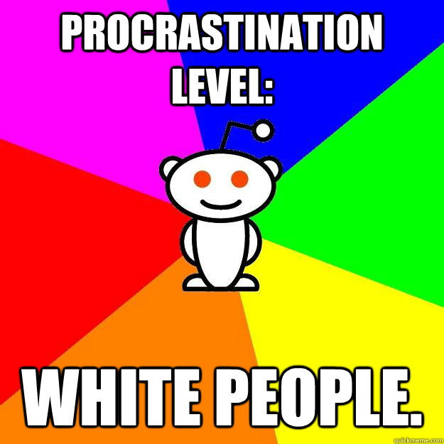 Procrastination level: White people.  Reddit Alien