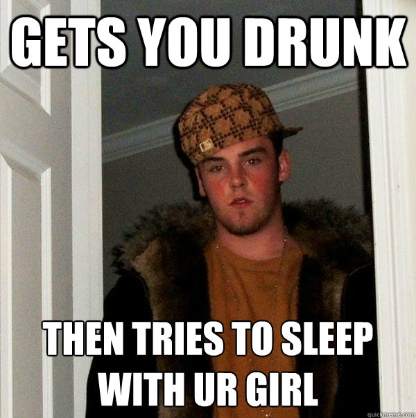 Gets you drunk then tries to sleep with ur girl - Gets you drunk then tries to sleep with ur girl  Scumbag Steve