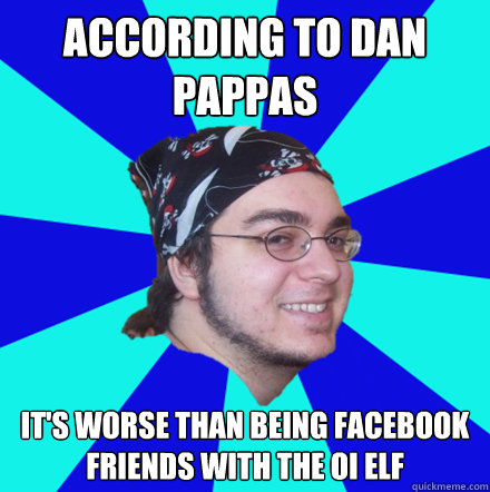 According to dan pappas it's worse than being Facebook friends with the OI elf - According to dan pappas it's worse than being Facebook friends with the OI elf  According to Dan Pappas