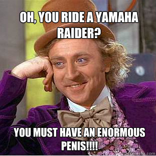 Oh, you ride a Yamaha Raider?  you must have an enormous penis!!!!  Willy Wonka Meme