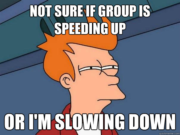 Not sure if group is speeding up  or i'm slowing down  - Not sure if group is speeding up  or i'm slowing down   Futurama Fry