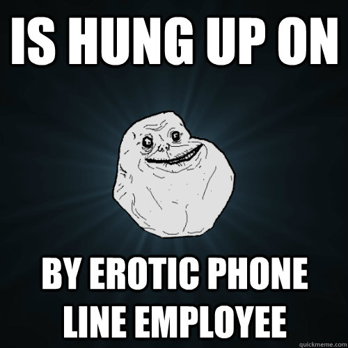 is hung up on by erotic phone line employee  Forever Alone