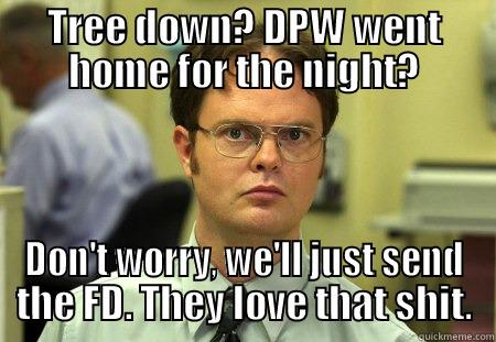 tree down - TREE DOWN? DPW WENT HOME FOR THE NIGHT? DON'T WORRY, WE'LL JUST SEND THE FD. THEY LOVE THAT SHIT. Schrute