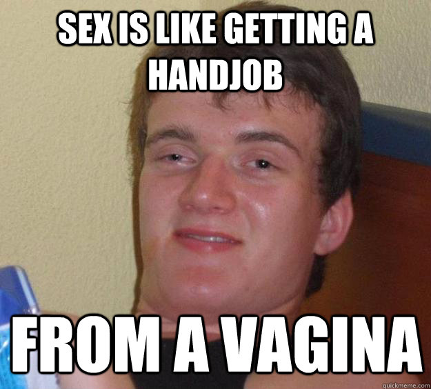 Sex is like getting a handjob From a vagina - Sex is like getting a handjob From a vagina  10 Guy