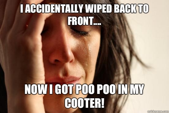 I accidentally wiped back to front.... Now I got poo poo in my cooter!   First World Problems