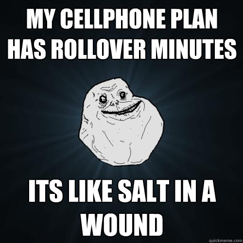 My cellphone plan has rollover minutes Its like salt in a wound  - My cellphone plan has rollover minutes Its like salt in a wound   Forever Alone