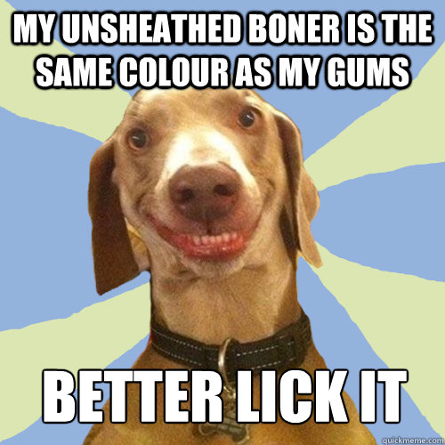 My unsheathed boner is the same colour as my gums Better lick it  Disgusting Doggy