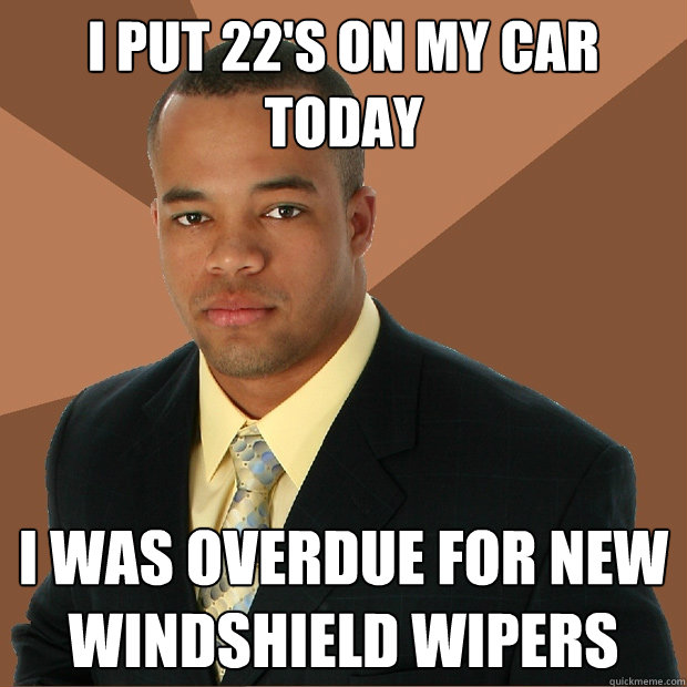 I put 22's on my car today i was overdue for new windshield wipers  Successful Black Man