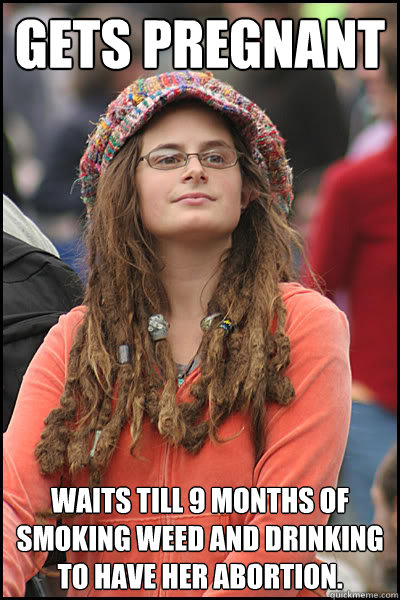 Gets Pregnant  waits till 9 months of smoking weed and drinking to have her abortion.  College Liberal