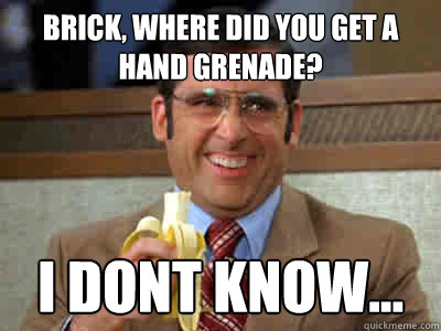 Brick, where did you get a hand grenade? I dont know...  Brick Tamland