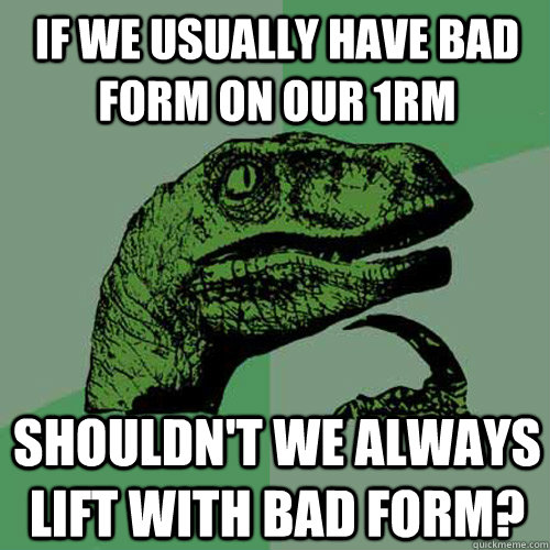 If we usually have bad form on our 1RM shouldn't we always lift with bad form? - If we usually have bad form on our 1RM shouldn't we always lift with bad form?  Philosoraptor