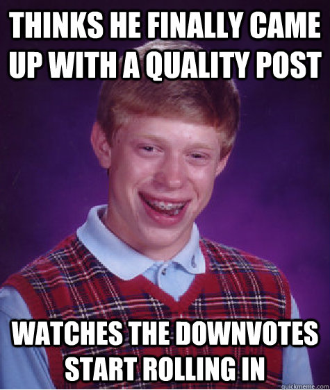 Thinks he finally came up with a quality post watches the downvotes start rolling in  Bad Luck Brian