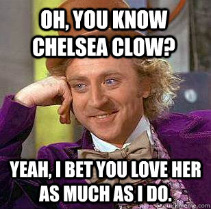 Oh, you know Chelsea Clow? Yeah, I bet you love her as much as I do.  Condescending Wonka