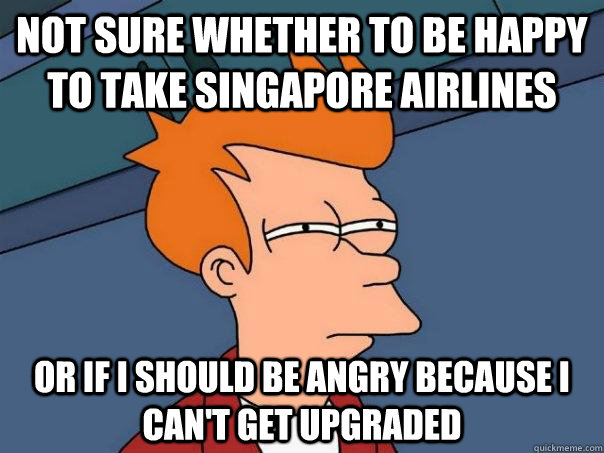 Not sure whether to be happy to take Singapore Airlines Or if I should be angry because I can't get Upgraded - Not sure whether to be happy to take Singapore Airlines Or if I should be angry because I can't get Upgraded  Futurama Fry