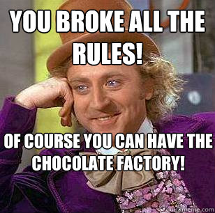 You broke all the rules! Of course you can have the chocolate factory!  Condescending Wonka