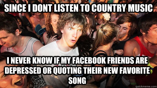 Since i dont listen to country music I never know if my Facebook friends are depressed or quoting their new favorite song - Since i dont listen to country music I never know if my Facebook friends are depressed or quoting their new favorite song  Sudden Clarity Clarence