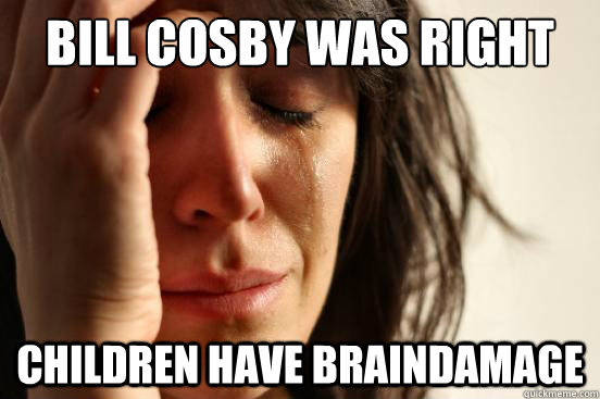 bill cosby was right children have braindamage  First World Problems