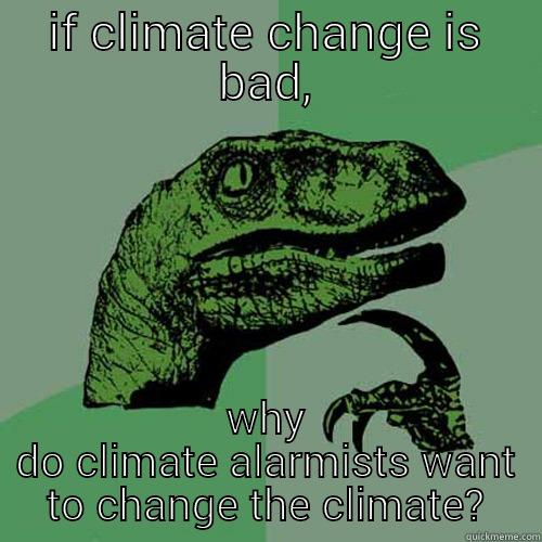 IF CLIMATE CHANGE IS BAD, WHY DO CLIMATE ALARMISTS WANT TO CHANGE THE CLIMATE? Philosoraptor