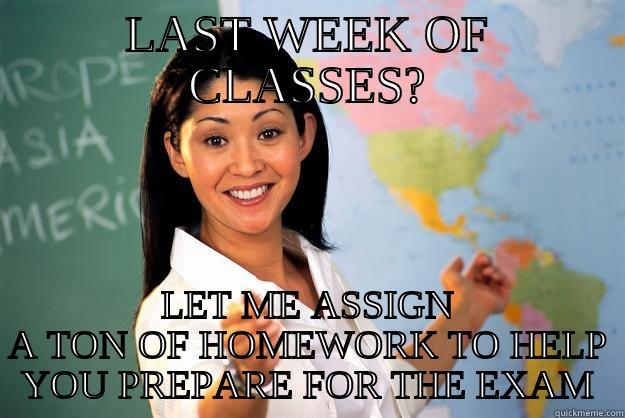 this never happens - LAST WEEK OF CLASSES? LET ME ASSIGN A TON OF HOMEWORK TO HELP YOU PREPARE FOR THE EXAM Unhelpful High School Teacher