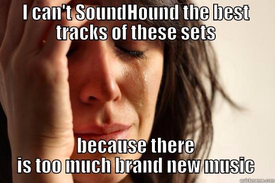 I CAN'T SOUNDHOUND THE BEST TRACKS OF THESE SETS BECAUSE THERE IS TOO MUCH BRAND NEW MUSIC First World Problems