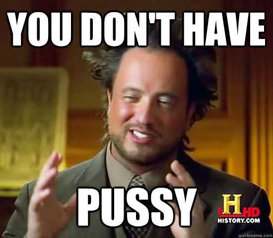 You don't have Pussy  Ancient Aliens