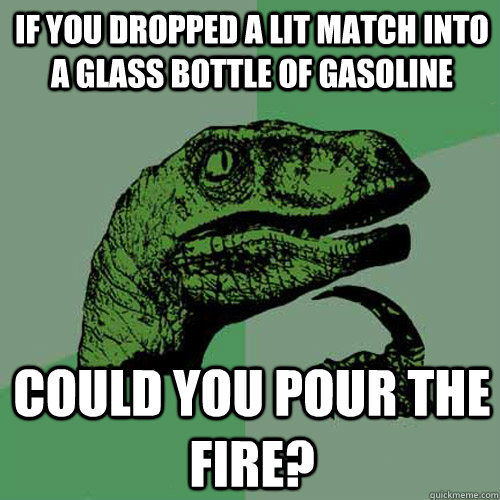 If you dropped a lit match into a glass bottle of gasoline Could you pour the fire? - If you dropped a lit match into a glass bottle of gasoline Could you pour the fire?  Philosoraptor