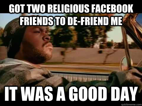 Got two religious facebook friends to de-friend me it was a good day  Ice Cube