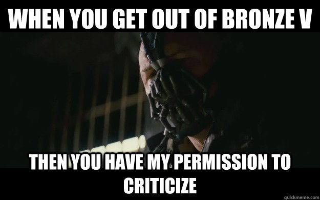 when you get out of bronze v then you have my permission to criticize - when you get out of bronze v then you have my permission to criticize  Badass Bane