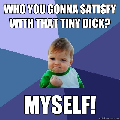 who you gonna satisfy with that tiny dick? myself!  Success Kid