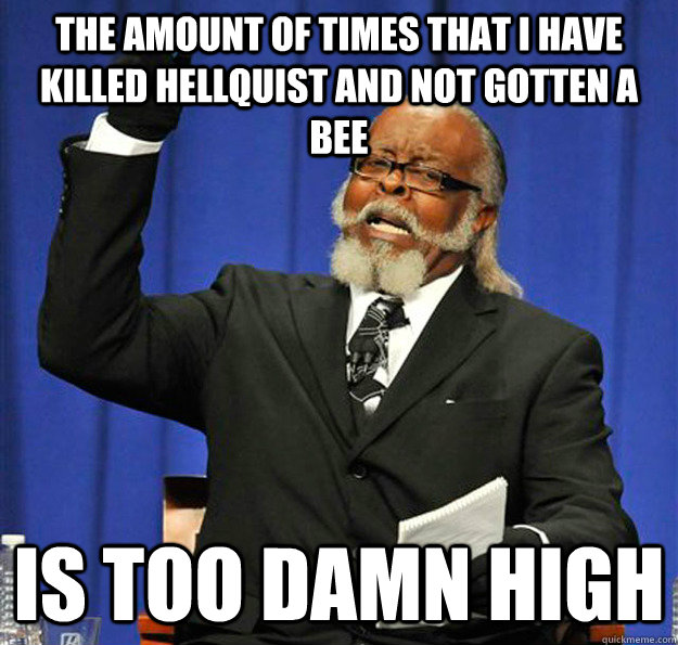 The amount of times that I have killed Hellquist and NOT gotten a Bee Is too damn high - The amount of times that I have killed Hellquist and NOT gotten a Bee Is too damn high  Jimmy McMillan