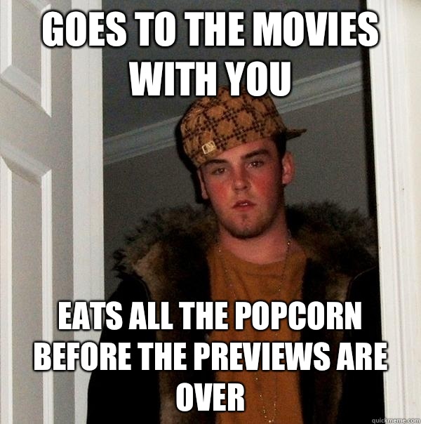 Goes to the movies with you Eats all the popcorn before the previews are over  Scumbag Steve