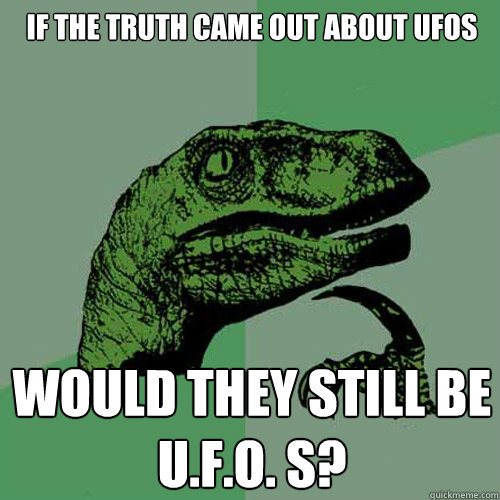 If the truth came out about ufos would they still be u.f.o. s? - If the truth came out about ufos would they still be u.f.o. s?  Philosoraptor