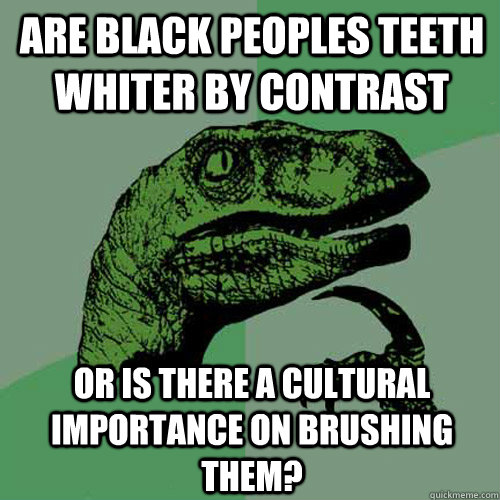 Are Black peoples teeth whiter by contrast Or is there a cultural importance on brushing them? - Are Black peoples teeth whiter by contrast Or is there a cultural importance on brushing them?  Philosoraptor