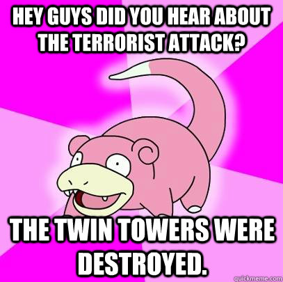 Hey guys did you hear about the terrorist attack? the twin towers were destroyed.  Slowpoke