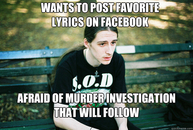 Wants to post favorite lyrics on facebook Afraid of murder investigation that will follow  First World Metal Problems