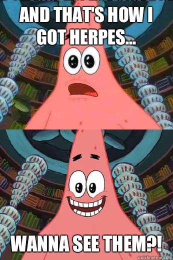 And that's how I got herpes... WANNA SEE THEM?!  The ugly barnacle