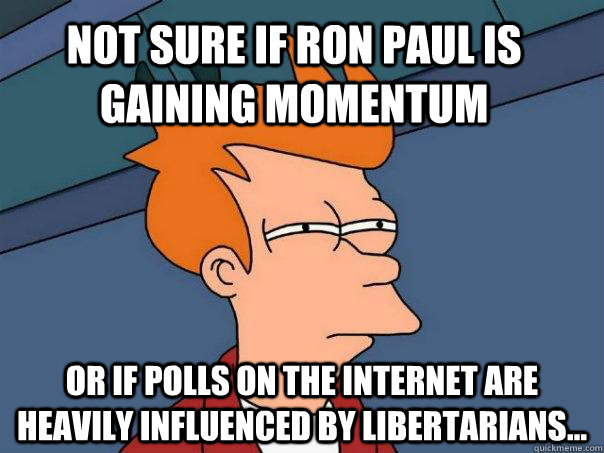 Not sure if Ron Paul is gaining momentum  Or if polls on the internet are heavily influenced by libertarians...  Futurama Fry