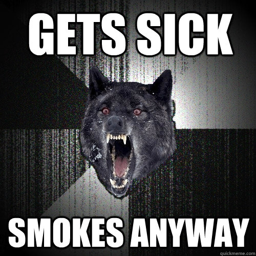 gets sick smokes anyway  Insanity Wolf