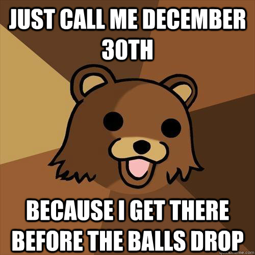 just call me december 30th because I get there before the balls drop  Pedobear