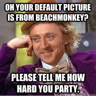 Oh your default picture is from beachmonkey? Please tell me how hard you party.  Condescending Wonka