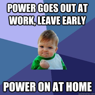 Power Goes out at work, leave early Power on at home - Power Goes out at work, leave early Power on at home  Success Kid