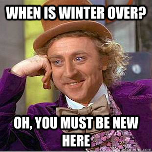 When is winter over? Oh, you must be new here  Condescending Wonka