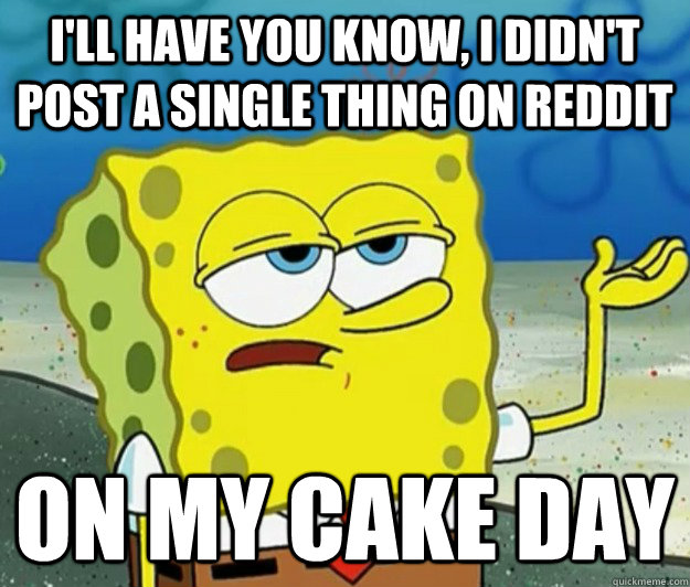 I'll have you know, I didn't post a single thing on Reddit on my cake day - I'll have you know, I didn't post a single thing on Reddit on my cake day  Tough Spongebob