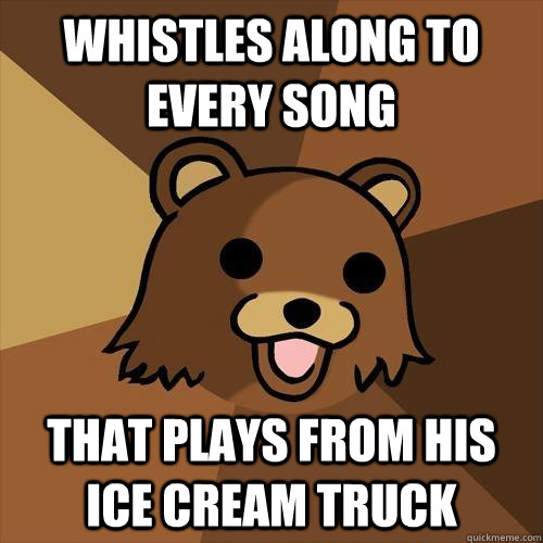 Whistles along to every song That plays from his ice cream truck  - Whistles along to every song That plays from his ice cream truck   Pedobear