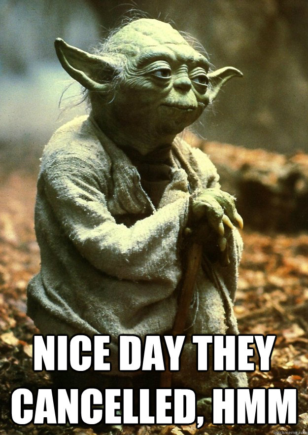 nice day they cancelled, hmm  Yoda