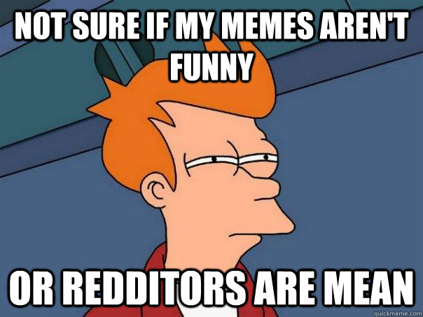 Not sure if my memes aren't funny Or Redditors are mean  Futurama Fry