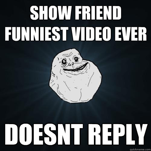 show friend funniest video ever doesnt reply  Forever Alone