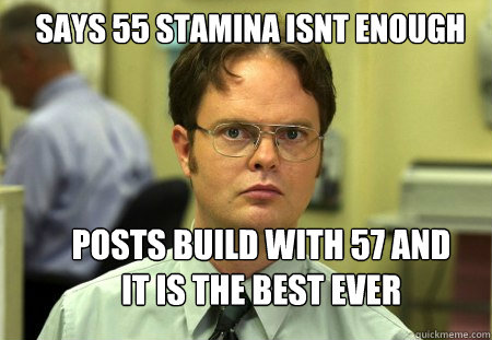 says 55 stamina isnt enough posts build with 57 and it is the best ever - says 55 stamina isnt enough posts build with 57 and it is the best ever  Schrute