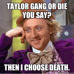 Taylor gang or die you say? Then I choose death.   Condescending Wonka