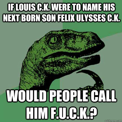 If Louis C.K. were to name his next born son Felix Ulysses C.K. would people call him f.u.c.k.?  Philosoraptor